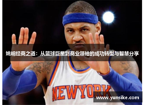 姚明经商之道：从篮球巨星到商业领袖的成功转型与智慧分享