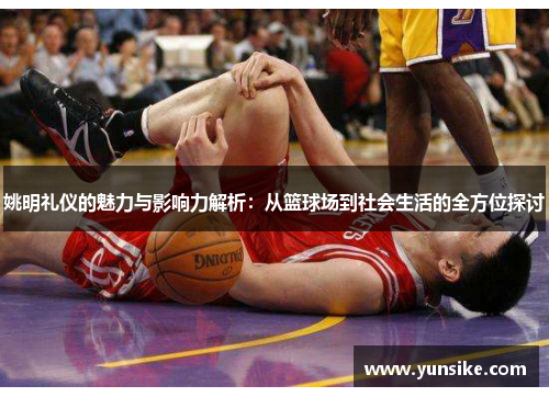 姚明礼仪的魅力与影响力解析：从篮球场到社会生活的全方位探讨