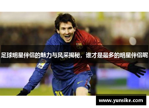 足球明星伴侣的魅力与风采揭秘，谁才是最多的明星伴侣呢