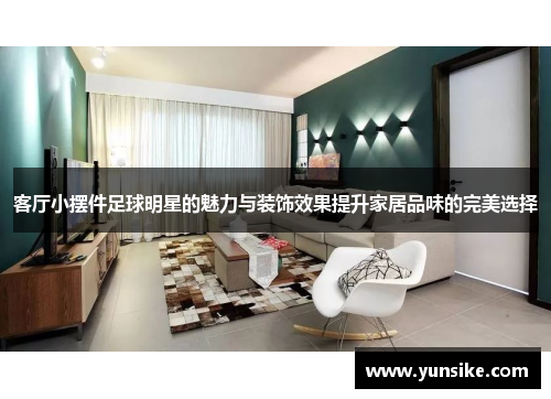 客厅小摆件足球明星的魅力与装饰效果提升家居品味的完美选择