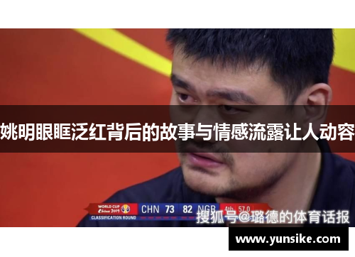 姚明眼眶泛红背后的故事与情感流露让人动容