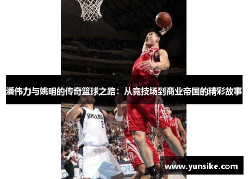 潘伟力与姚明的传奇篮球之路：从竞技场到商业帝国的精彩故事