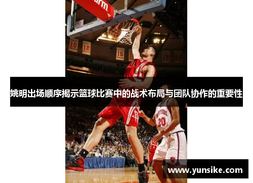 姚明出场顺序揭示篮球比赛中的战术布局与团队协作的重要性