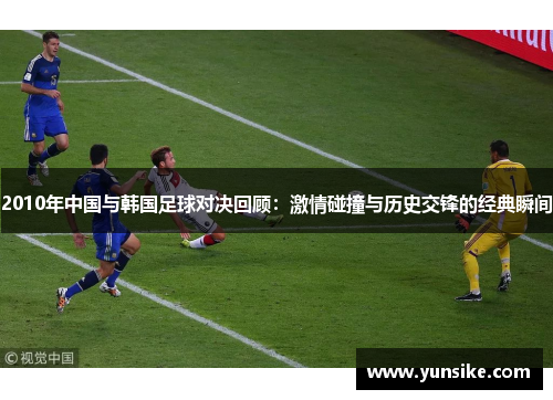 2010年中国与韩国足球对决回顾：激情碰撞与历史交锋的经典瞬间