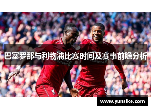 巴塞罗那与利物浦比赛时间及赛事前瞻分析