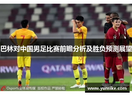 巴林对中国男足比赛前瞻分析及胜负预测展望