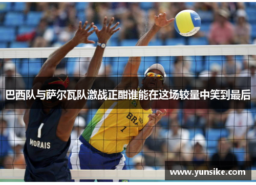 巴西队与萨尔瓦队激战正酣谁能在这场较量中笑到最后