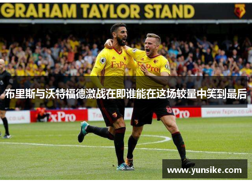 布里斯与沃特福德激战在即谁能在这场较量中笑到最后