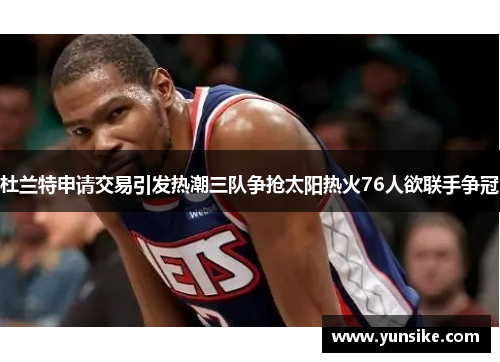 杜兰特申请交易引发热潮三队争抢太阳热火76人欲联手争冠