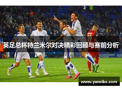 英足总杯特兰米尔对决精彩回顾与赛前分析