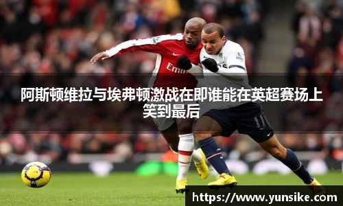 w66阿斯顿维拉与埃弗顿激战在即谁能在英超赛场上笑到最后