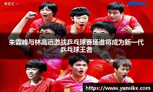 w66朱霖峰与林高远激战乒乓球赛场谁将成为新一代乒乓球王者