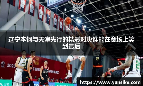 w66辽宁本钢与天津先行的精彩对决谁能在赛场上笑到最后