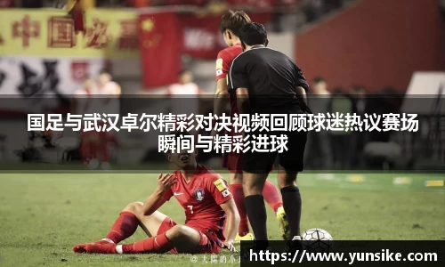w66国足与武汉卓尔精彩对决视频回顾球迷热议赛场瞬间与精彩进球