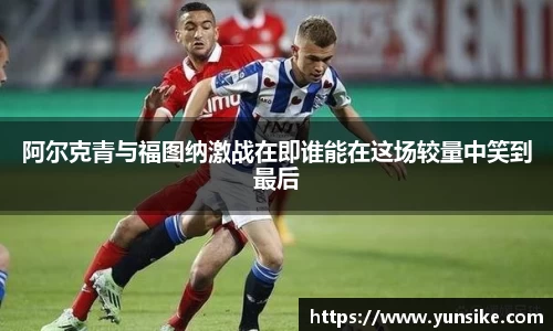 w66阿尔克青与福图纳激战在即谁能在这场较量中笑到最后